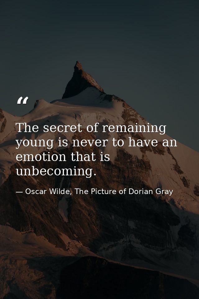 The secret of remaining young is never to have an emotion that is unbecoming. — Oscar Wilde, The Picture of Dorian Gray