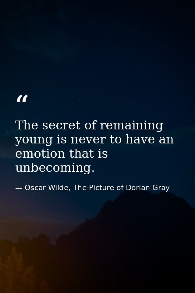 The secret of remaining young is never to have an emotion that is unbecoming. — Oscar Wilde, The Picture of Dorian Gray