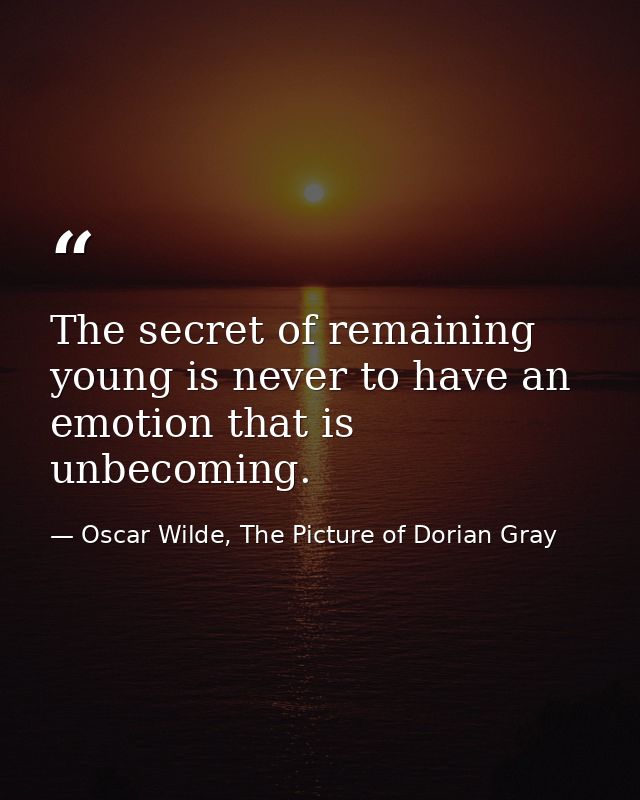 The secret of remaining young is never to have an emotion that is unbecoming. — Oscar Wilde, The Picture of Dorian Gray