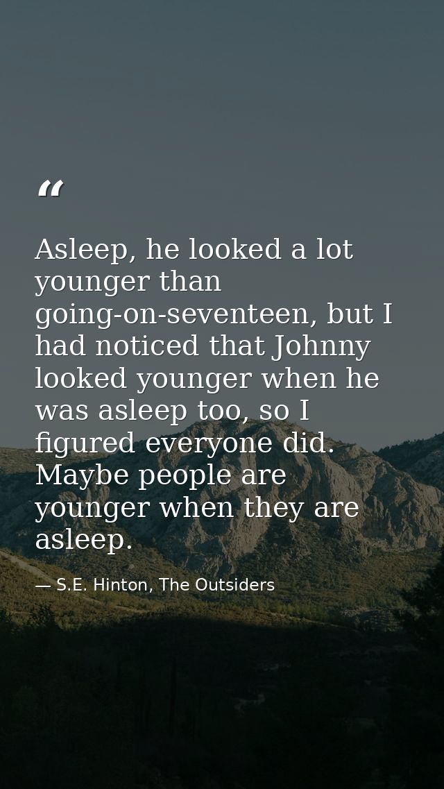 Asleep, he looked a lot younger than going-on-seventeen, but I had noticed that Johnny looked younger when he was asleep — S.E. Hinton, The Outsiders