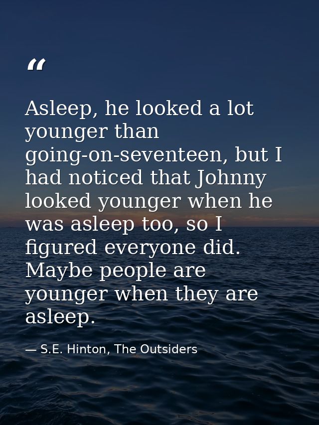 Asleep, he looked a lot younger than going-on-seventeen, but I had noticed that Johnny looked younger when he was asleep — S.E. Hinton, The Outsiders