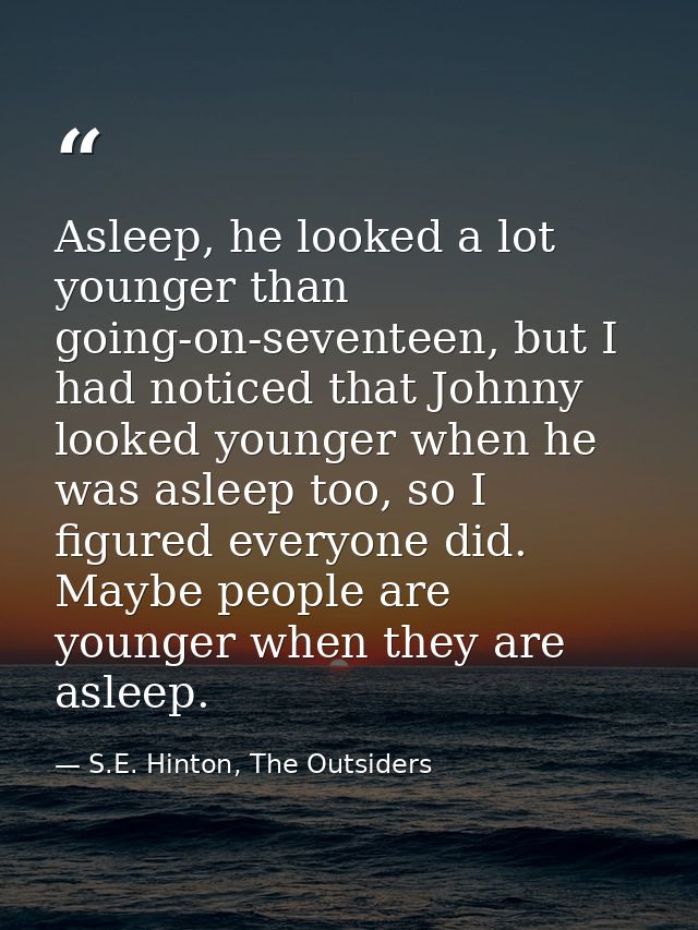 Asleep, he looked a lot younger than going-on-seventeen, but I had noticed that Johnny looked younger when he was asleep — S.E. Hinton, The Outsiders