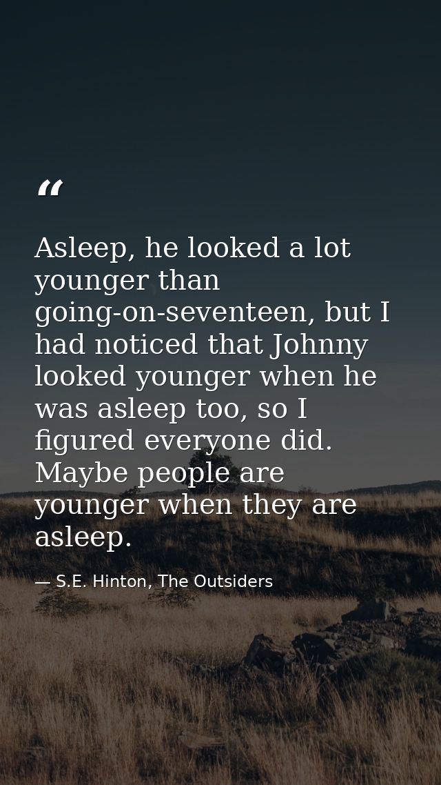 Asleep, he looked a lot younger than going-on-seventeen, but I had noticed that Johnny looked younger when he was asleep — S.E. Hinton, The Outsiders