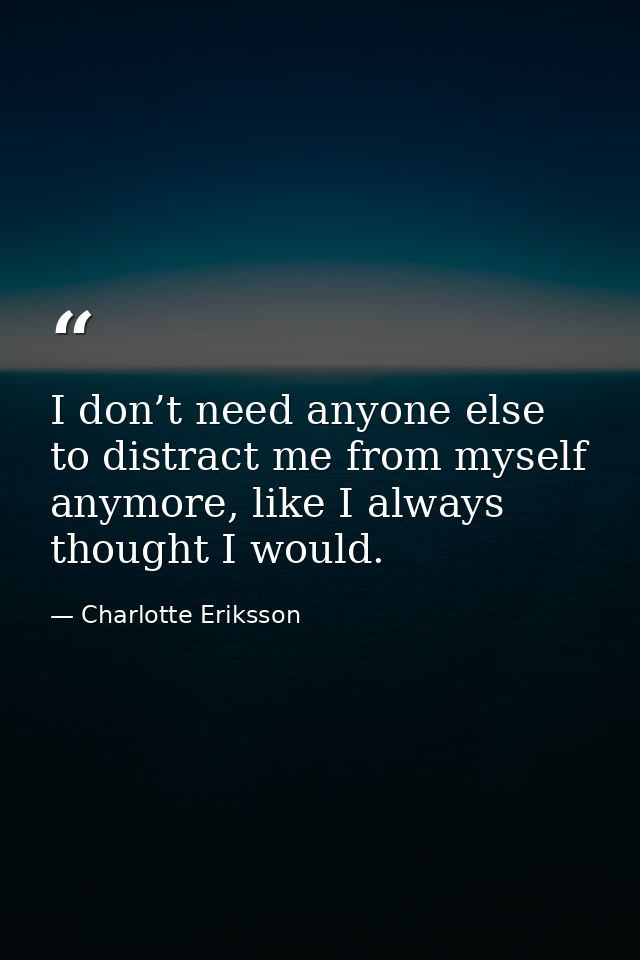I don’t need anyone else to distract me from myself anymore, like I always thought I would. — Charlotte Eriksson