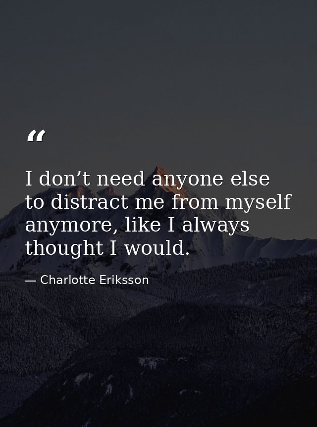 I don’t need anyone else to distract me from myself anymore, like I always thought I would. — Charlotte Eriksson
