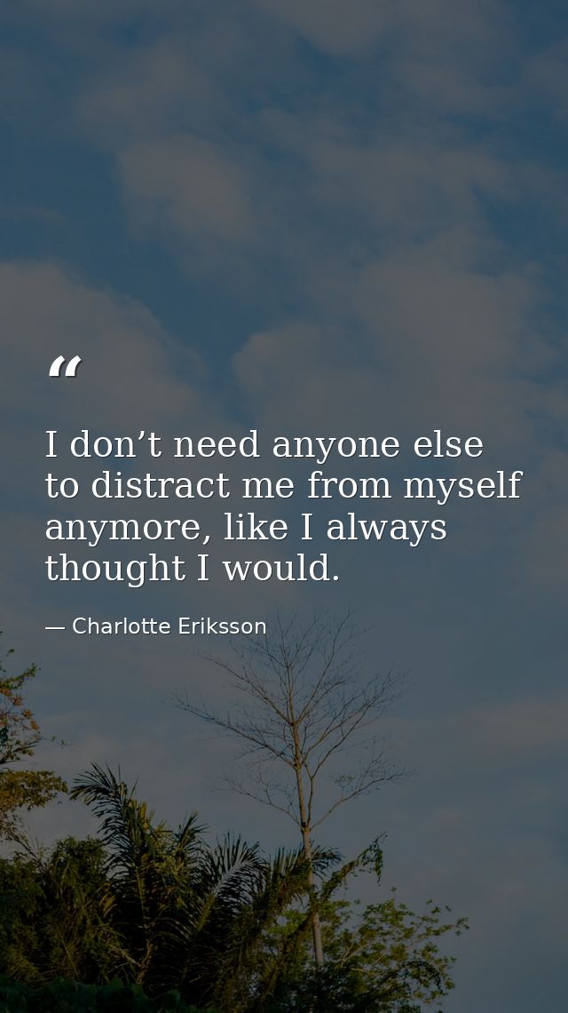 I don’t need anyone else to distract me from myself anymore, like I always thought I would. — Charlotte Eriksson