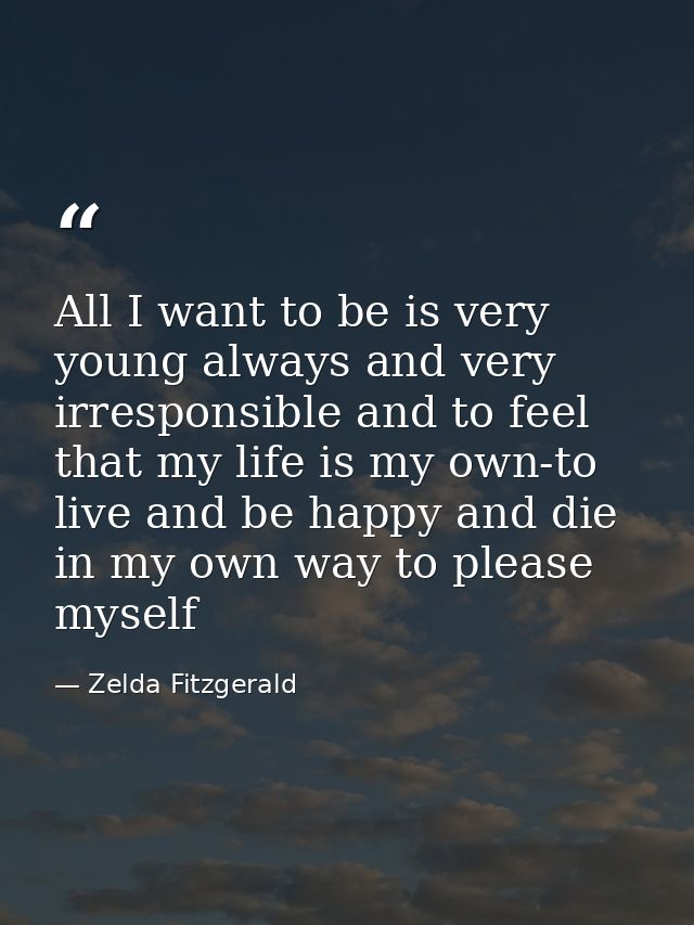 All I want to be is very young always and very irresponsible and to feel that my life is my own-to live and be happy and — Zelda Fitzgerald