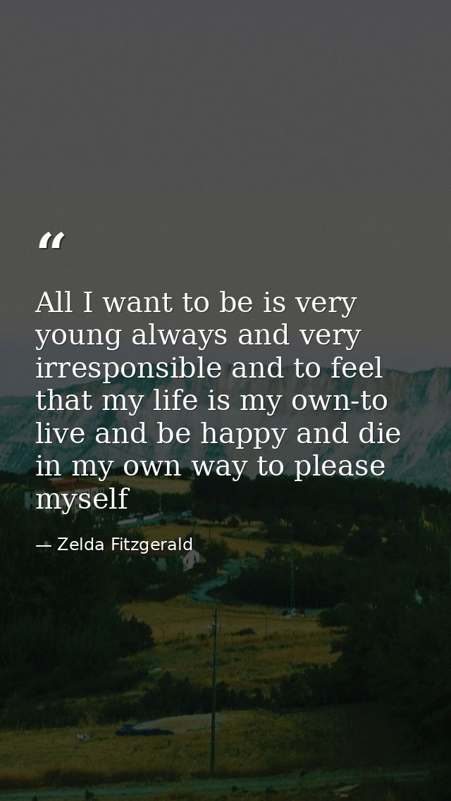 All I want to be is very young always and very irresponsible and to feel that my life is my own-to live and be happy and — Zelda Fitzgerald