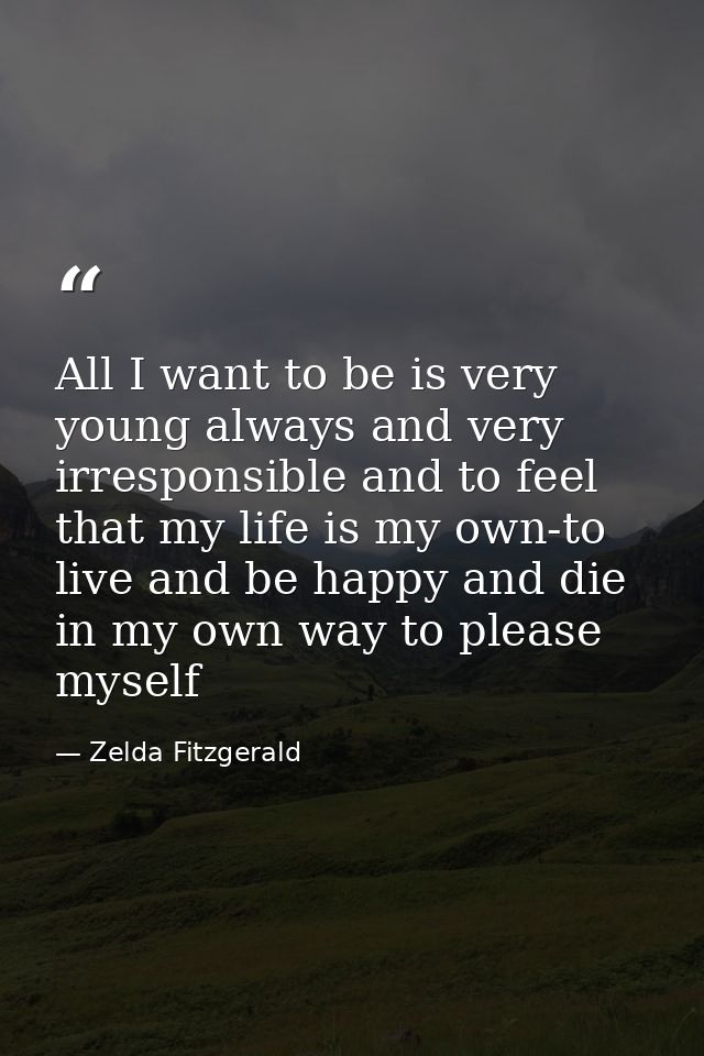 All I want to be is very young always and very irresponsible and to feel that my life is my own-to live and be happy and — Zelda Fitzgerald