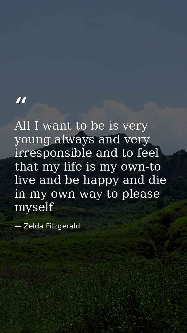 All I want to be is very young always and very irresponsible and to feel that my life is my own-to live and be happy and — Zelda Fitzgerald