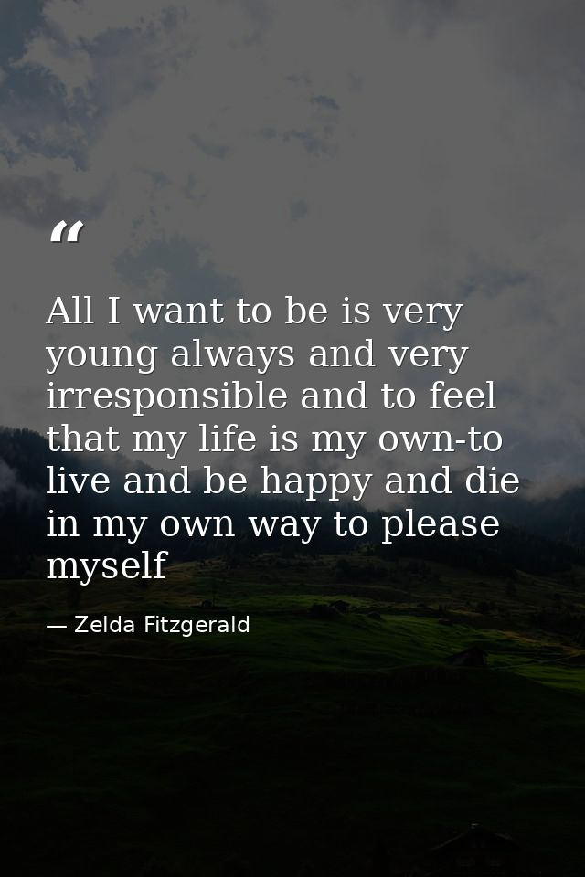 All I want to be is very young always and very irresponsible and to feel that my life is my own-to live and be happy and — Zelda Fitzgerald