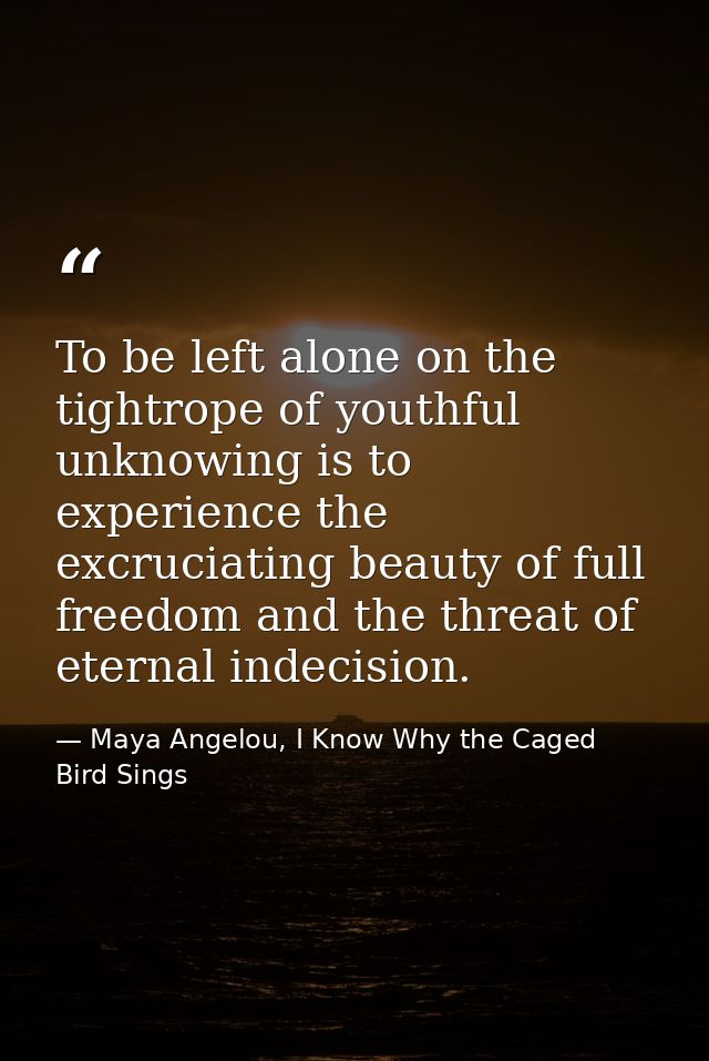 To be left alone on the tightrope of youthful unknowing is to experience the excruciating beauty of full freedom and the — Maya Angelou, I Know Why the Caged Bird Sings