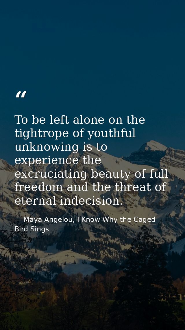 To be left alone on the tightrope of youthful unknowing is to experience the excruciating beauty of full freedom and the — Maya Angelou, I Know Why the Caged Bird Sings