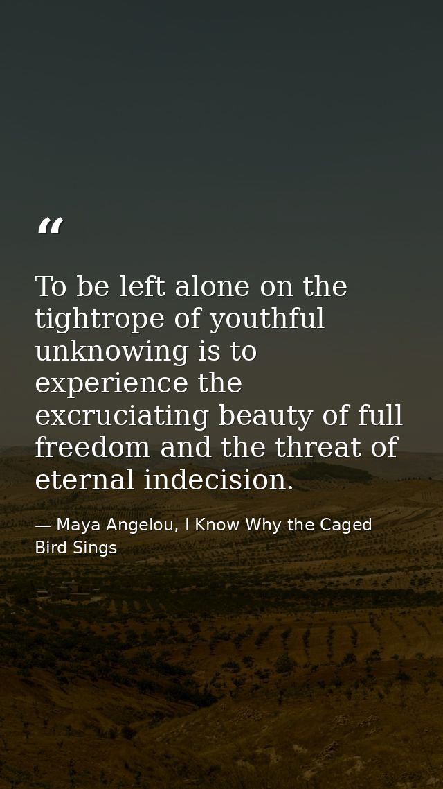 To be left alone on the tightrope of youthful unknowing is to experience the excruciating beauty of full freedom and the — Maya Angelou, I Know Why the Caged Bird Sings