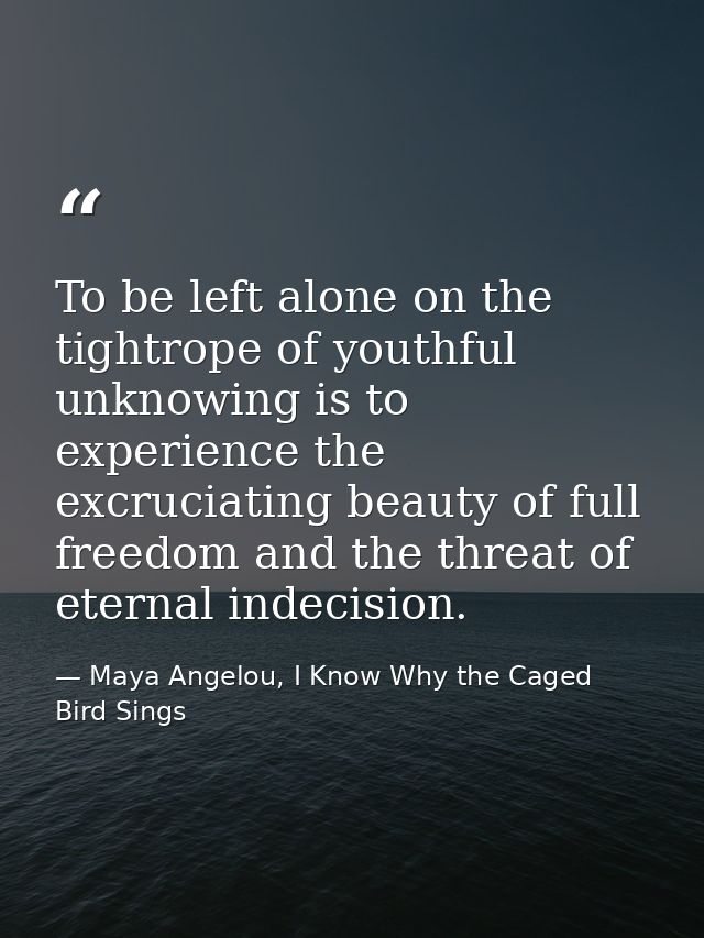 To be left alone on the tightrope of youthful unknowing is to experience the excruciating beauty of full freedom and the — Maya Angelou, I Know Why the Caged Bird Sings
