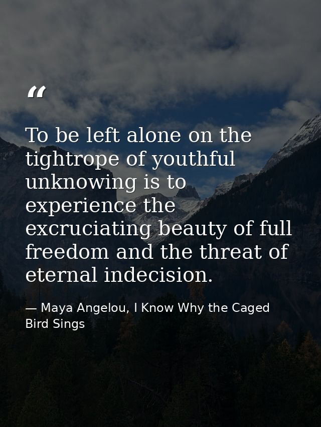 To be left alone on the tightrope of youthful unknowing is to experience the excruciating beauty of full freedom and the — Maya Angelou, I Know Why the Caged Bird Sings