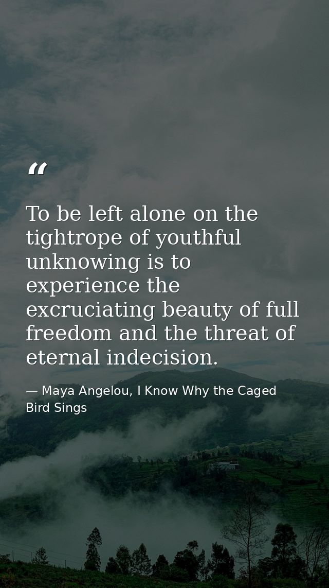 To be left alone on the tightrope of youthful unknowing is to experience the excruciating beauty of full freedom and the — Maya Angelou, I Know Why the Caged Bird Sings