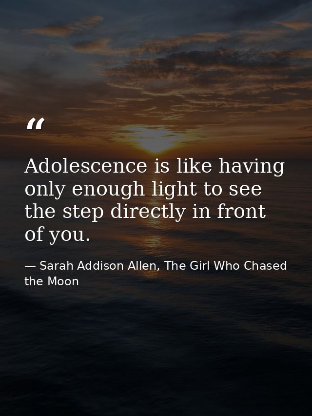 Adolescence is like having only enough light to see the step directly in front of you. — Sarah Addison Allen, The Girl Who Chased the Moon