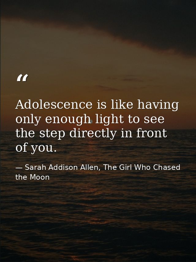 Adolescence is like having only enough light to see the step directly in front of you. — Sarah Addison Allen, The Girl Who Chased the Moon