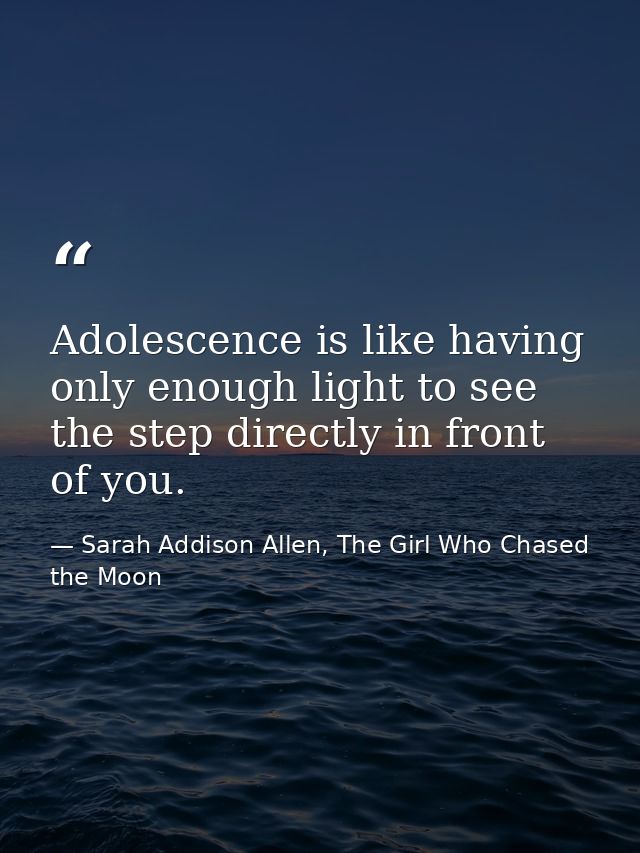 Adolescence is like having only enough light to see the step directly in front of you. — Sarah Addison Allen, The Girl Who Chased the Moon