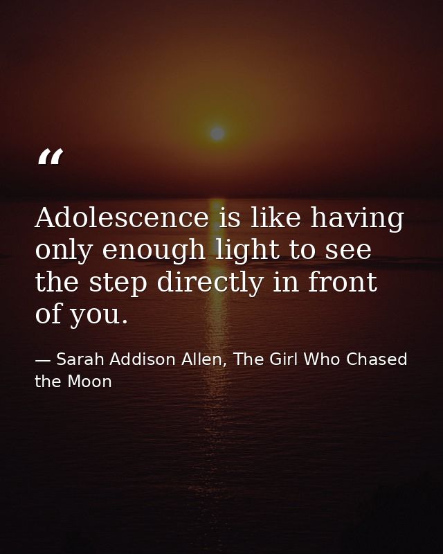Adolescence is like having only enough light to see the step directly in front of you. — Sarah Addison Allen, The Girl Who Chased the Moon