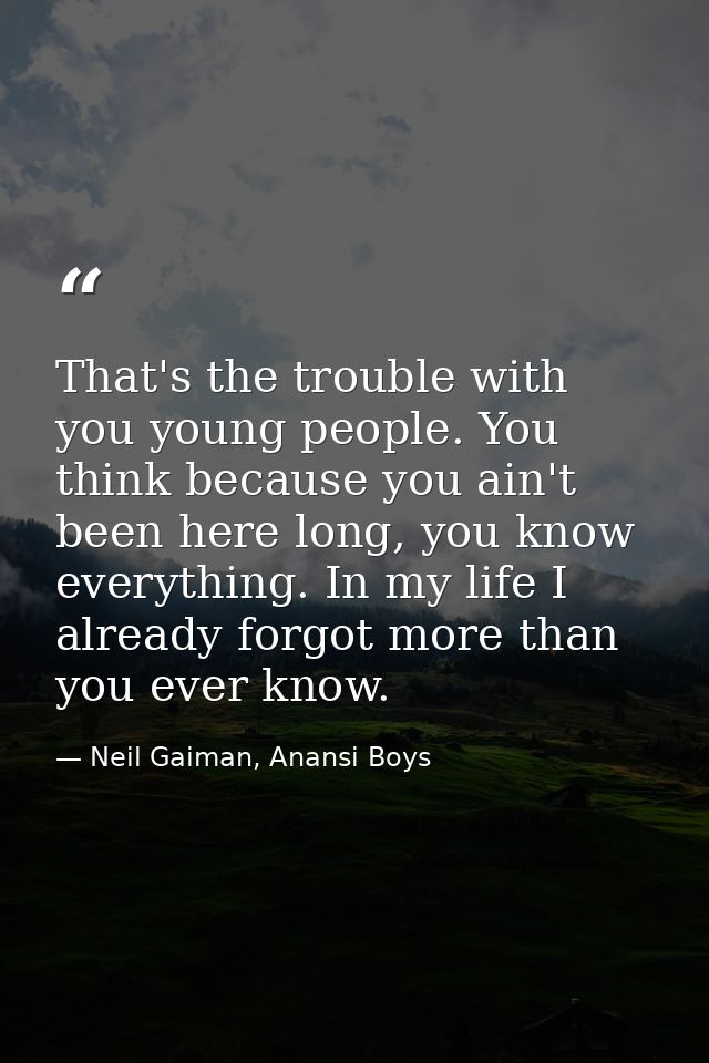 That's the trouble with you young people. You think because you ain't been here long, you know everything. In my life I  — Neil Gaiman, Anansi Boys