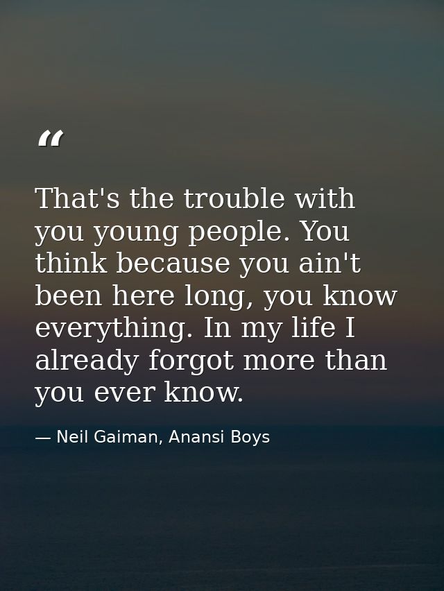 That's the trouble with you young people. You think because you ain't been here long, you know everything. In my life I  — Neil Gaiman, Anansi Boys