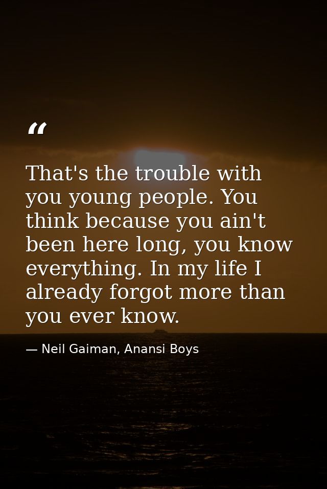 That's the trouble with you young people. You think because you ain't been here long, you know everything. In my life I  — Neil Gaiman, Anansi Boys