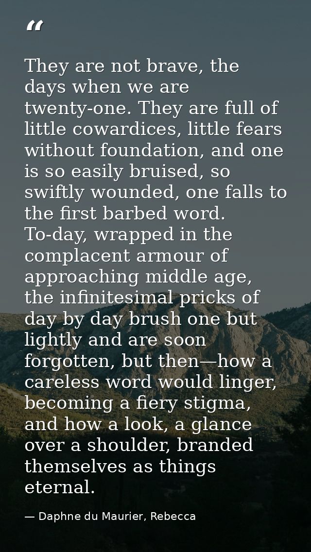 They are not brave, the days when we are twenty-one. They are full of little cowardices, little fears without foundation — Daphne du Maurier, Rebecca