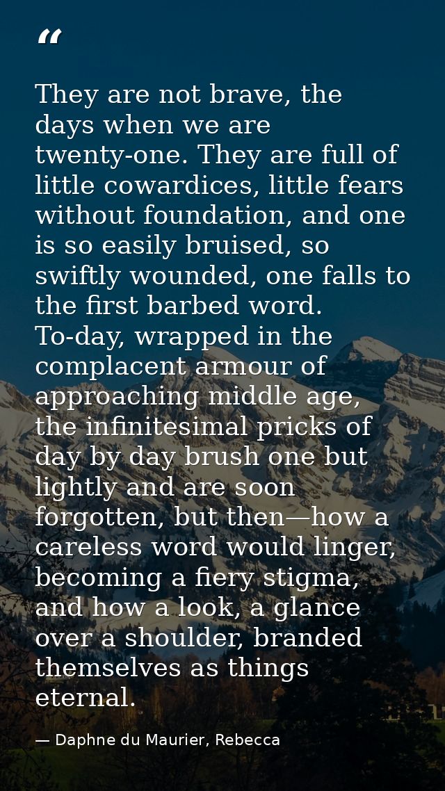 They are not brave, the days when we are twenty-one. They are full of little cowardices, little fears without foundation — Daphne du Maurier, Rebecca
