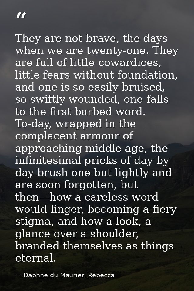 They are not brave, the days when we are twenty-one. They are full of little cowardices, little fears without foundation — Daphne du Maurier, Rebecca