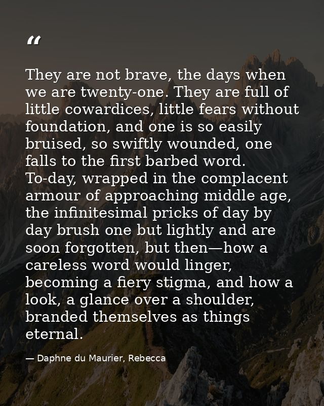 They are not brave, the days when we are twenty-one. They are full of little cowardices, little fears without foundation — Daphne du Maurier, Rebecca