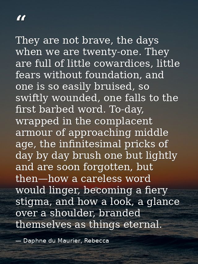 They are not brave, the days when we are twenty-one. They are full of little cowardices, little fears without foundation — Daphne du Maurier, Rebecca