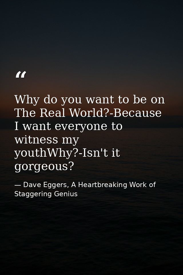 Why do you want to be on The Real World?-Because I want everyone to witness my youthWhy?-Isn't it gorgeous? — Dave Eggers, A Heartbreaking Work of Staggering Genius