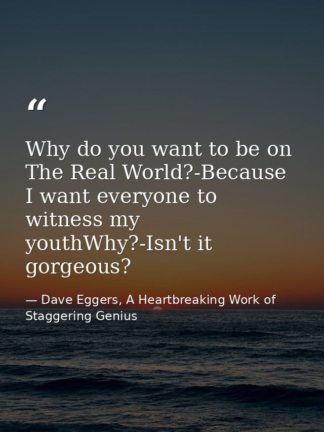 Why do you want to be on The Real World?-Because I want everyone to witness my youthWhy?-Isn't it gorgeous? — Dave Eggers, A Heartbreaking Work of Staggering Genius
