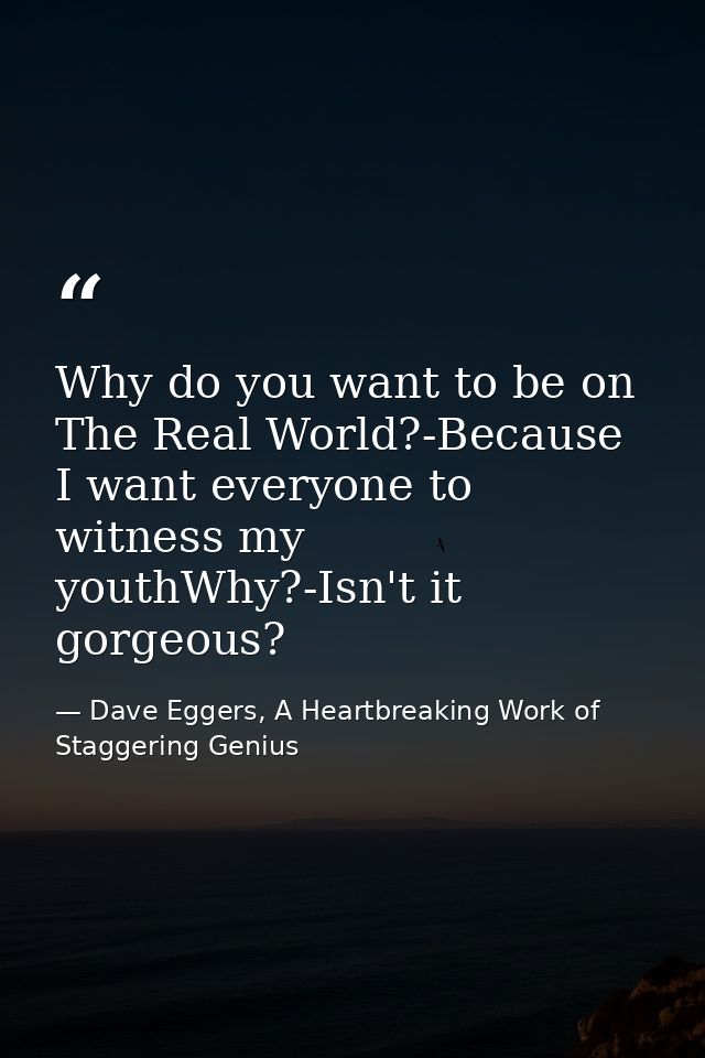 Why do you want to be on The Real World?-Because I want everyone to witness my youthWhy?-Isn't it gorgeous? — Dave Eggers, A Heartbreaking Work of Staggering Genius