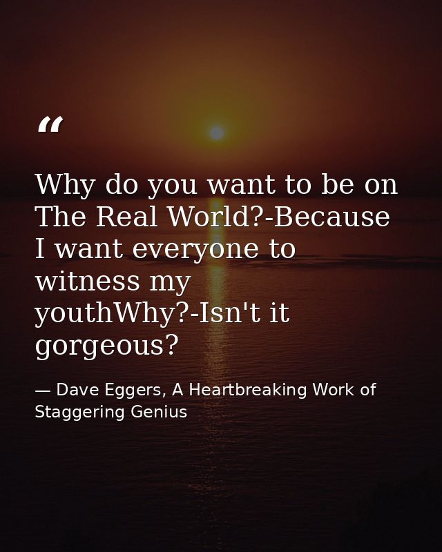 Why do you want to be on The Real World?-Because I want everyone to witness my youthWhy?-Isn't it gorgeous? — Dave Eggers, A Heartbreaking Work of Staggering Genius