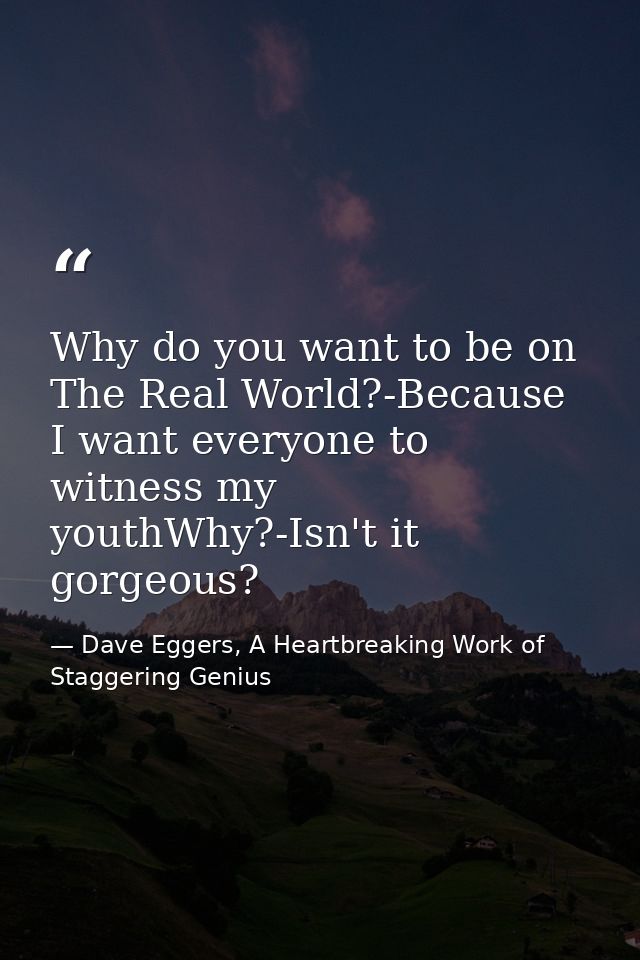 Why do you want to be on The Real World?-Because I want everyone to witness my youthWhy?-Isn't it gorgeous? — Dave Eggers, A Heartbreaking Work of Staggering Genius