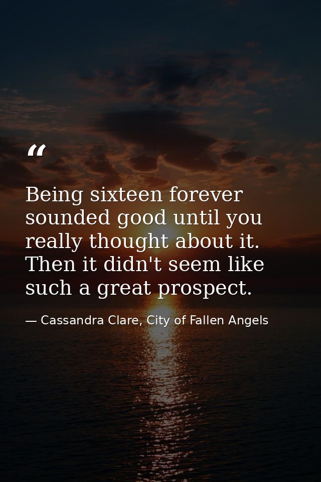 Being sixteen forever sounded good until you really thought about it. Then it didn't seem like such a great prospect. — Cassandra Clare, City of Fallen Angels