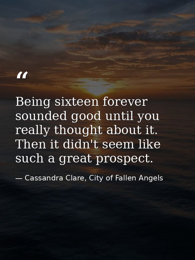 Being sixteen forever sounded good until you really thought about it. Then it didn't seem like such a great prospect. — Cassandra Clare, City of Fallen Angels