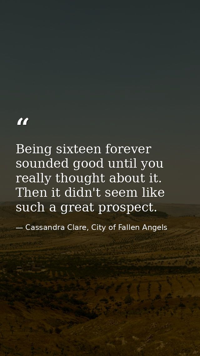 Being sixteen forever sounded good until you really thought about it. Then it didn't seem like such a great prospect. — Cassandra Clare, City of Fallen Angels