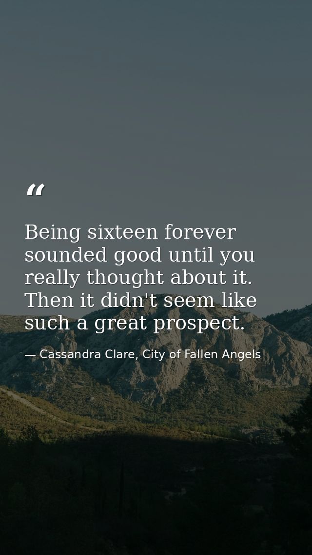 Being sixteen forever sounded good until you really thought about it. Then it didn't seem like such a great prospect. — Cassandra Clare, City of Fallen Angels