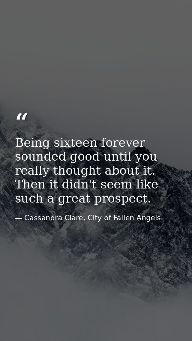 Being sixteen forever sounded good until you really thought about it. Then it didn't seem like such a great prospect. — Cassandra Clare, City of Fallen Angels
