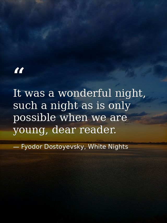 It was a wonderful night, such a night as is only possible when we are young, dear reader. — Fyodor Dostoyevsky, White Nights