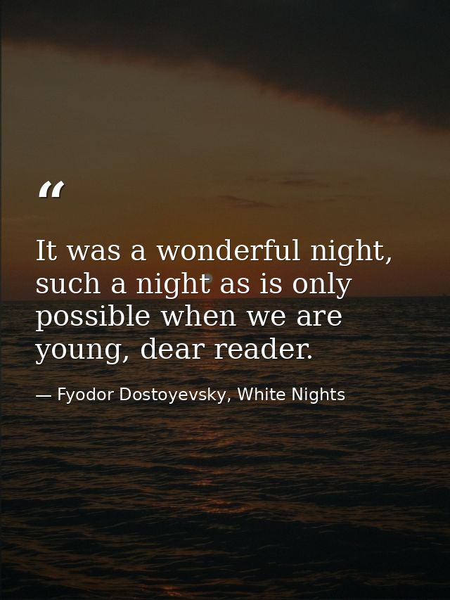 It was a wonderful night, such a night as is only possible when we are young, dear reader. — Fyodor Dostoyevsky, White Nights