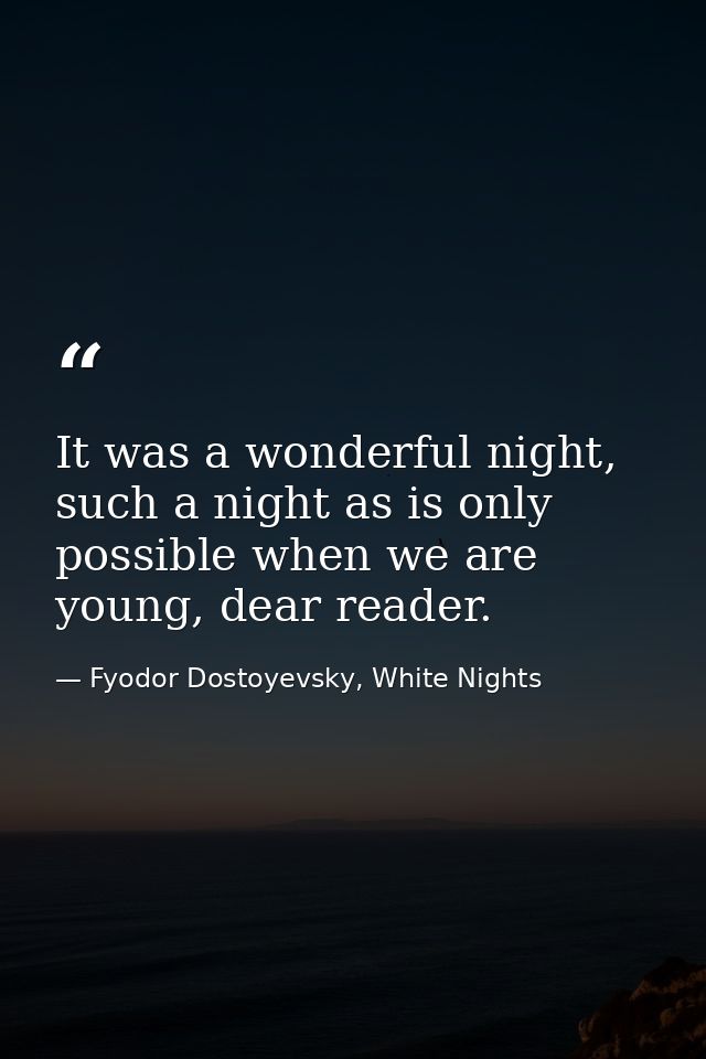 It was a wonderful night, such a night as is only possible when we are young, dear reader. — Fyodor Dostoyevsky, White Nights