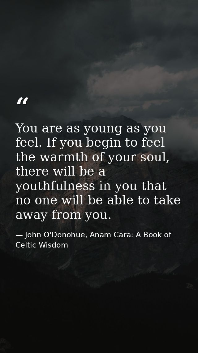 You are as young as you feel. If you begin to feel the warmth of your soul, there will be a youthfulness in you that no  — John O'Donohue, Anam Cara: A Book of Celtic Wisdom