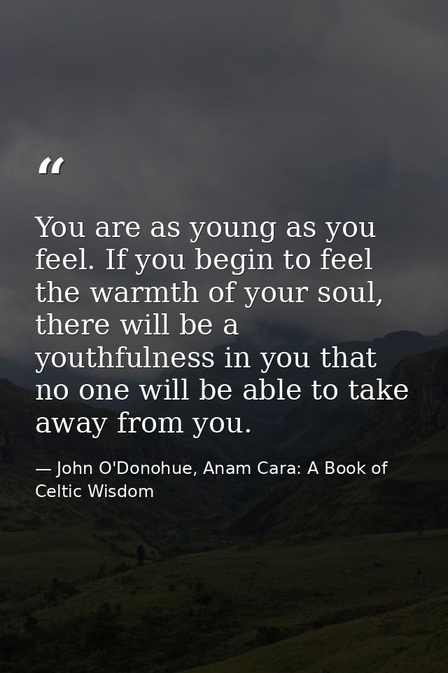 You are as young as you feel. If you begin to feel the warmth of your soul, there will be a youthfulness in you that no  — John O'Donohue, Anam Cara: A Book of Celtic Wisdom