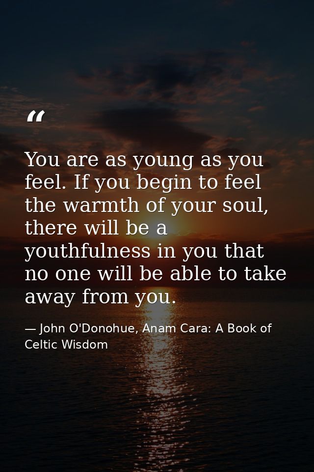 You are as young as you feel. If you begin to feel the warmth of your soul, there will be a youthfulness in you that no  — John O'Donohue, Anam Cara: A Book of Celtic Wisdom