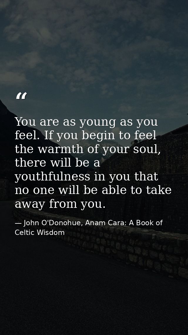 You are as young as you feel. If you begin to feel the warmth of your soul, there will be a youthfulness in you that no  — John O'Donohue, Anam Cara: A Book of Celtic Wisdom